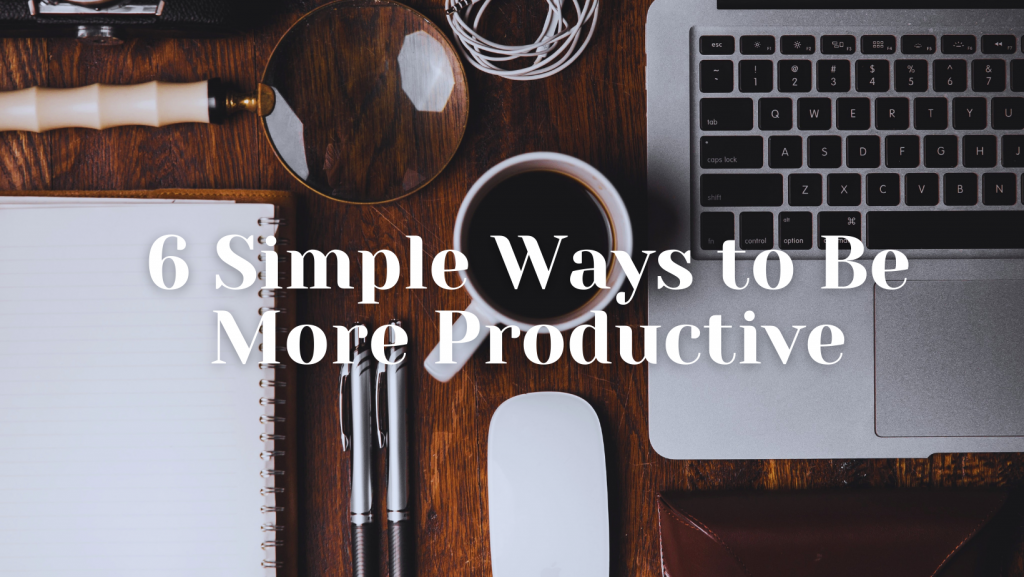 6 Simple Ways to Be More Productive